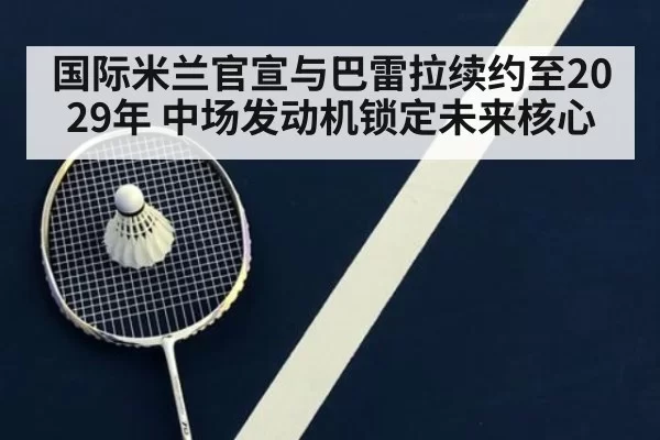 国际米兰官宣与巴雷拉续约至2029年 中场发动机锁定未来核心