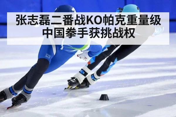 张志磊二番战KO帕克重量级中国拳手获挑战权
