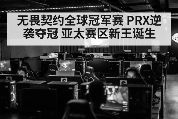 无畏契约全球冠军赛 PRX逆袭夺冠 亚太赛区新王诞生