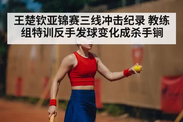 王楚钦亚锦赛三线冲击纪录 教练组特训反手发球变化成杀手锏