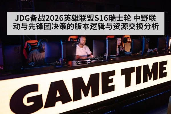 JDG备战2026英雄联盟S16瑞士轮 中野联动与先锋团决策的版本逻辑与资源交换分析